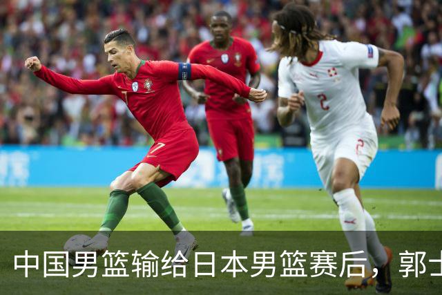 中国男篮输给日本男篮赛后，郭士强说：“这个夏天我们整个中国男篮都非常努力”