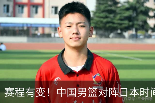 赛程有变！中国男篮对阵日本时间调整，赛前迎来3喜讯加1个坏消息